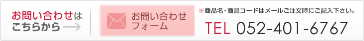 お問い合わせは こちらからTEL：052-401-6767※商品名・商品コードはメールご注文時にご記入下さい。