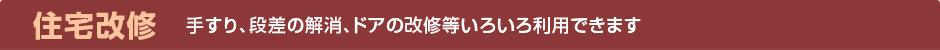 住宅改修:手すり、段差の解消、ドアの改修等いろいろ利用できます